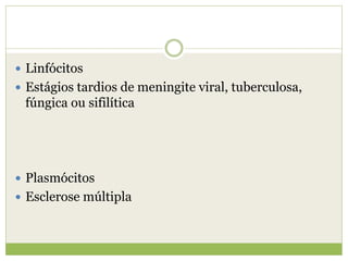  Linfócitos
 Estágios tardios de meningite viral, tuberculosa,
fúngica ou sifilítica
 Plasmócitos
 Esclerose múltipla
 