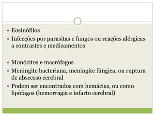  Eosinófilos
 Infecções por parasitas e fungos ou reações alérgicas
a contrastes e medicamentos
 Monócitos e macrófagos
 Meningite bacteriana, meningite fúngica, ou ruptura
de abscesso cerebral
 Podem ser encontrados com hemácias, ou como
lipófagos (hemorragia e infarto cerebral)
 