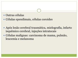  Outras células
 Células ependimais, células coroides
 Após lesão cerebral traumática, mielografia, infarto
isquêmico cerebral, injeções intratecais
 Células malignas: carcinoma de mama, pulmão,
leucemia e melanoma
 