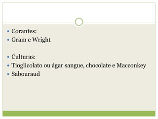  Corantes:
 Gram e Wright
 Culturas:
 Tioglicolato ou ágar sangue, chocolate e Macconkey
 Sabouraud
 