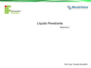 Líquido Penetrante
Materiais II
Prof. Eng.o Claudio Schaeffer
 