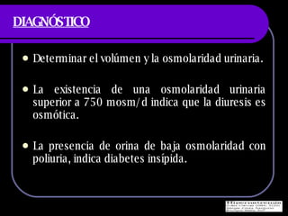 DIAGN ÓSTICO Determinar el vol úmen y la osmolaridad urinaria. La existencia de una osmolaridad urinaria superior a 750 mosm/d indica que la diuresis es osm ótica. La presencia de orina de baja osmolaridad con poliuria, indica diabetes insípida. 