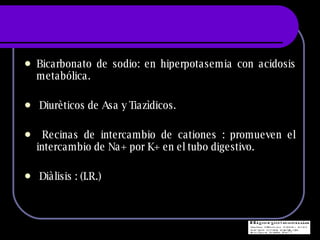 Bicarbonato de sodio: en hiperpotasemia con acidosis metab ólica. Diurèticos de Asa y Tiazìdicos. Recinas de intercambio de cationes : promueven el intercambio de Na+ por K+ en el tubo digestivo. Diàlisis : (I.R.) 