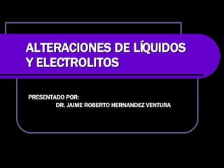 ALTERACIONES DE LÍQUIDOS Y ELECTROLITOS PRESENTADO POR:  DR. JAIME ROBERTO HERNANDEZ VENTURA 