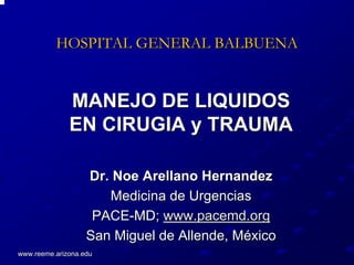 HOSPITAL GENERAL BALBUENA


              MANEJO DE LIQUIDOS
              EN CIRUGIA y TRAUMA

                   Dr. Noe Arellano Hernandez
                      Medicina de Urgencias
                    PACE-MD; www.pacemd.org
                   San Miguel de Allende, México
www.reeme.arizona.edu
 