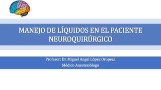 Profesor: Dr. Miguel Angel López Oropeza
Médico Anestesiólogo
MANEJO DE LÍQUIDOS EN EL PACIENTE
NEUROQUIRÚRGICO
 