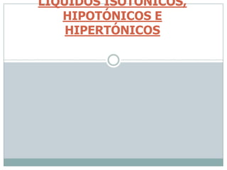 LÍQUIDOS ISOTÓNICOS,
HIPOTÓNICOS E
HIPERTÓNICOS
 
