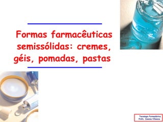 Formas farmacêuticas
 semissólidas: cremes,
géis, pomadas, pastas




                          Tecnologia Farmacêutica
                         Profa. Janaina Villanova
 