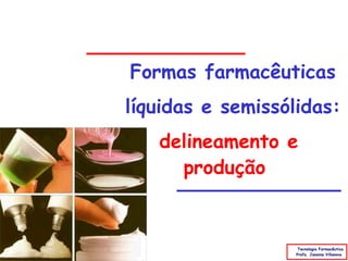 Formas farmacêuticas
líquidas e semissólidas:
   delineamento e
     produção


                    Tecnologia Farmacêutica
                   Profa. Janaina Villanova
 