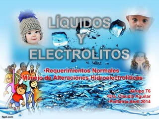 •Requerimientos Normales
•Manejo de Alteraciones Hidroelectrolíticas
•Grupo T6
•Dra. Claudia Aguilar
•Pediatría Abril 2014
 