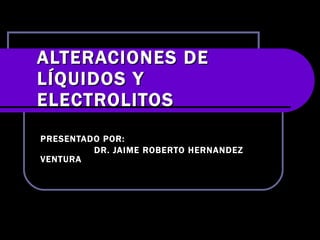 ALTERACIONES DE LÍQUIDOS Y ELECTROLITOS PRESENTADO POR:  DR. JAIME ROBERTO HERNANDEZ VENTURA 
