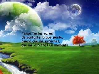 Tengo tantas ganas de contarte lo que siento, quiero que me escuches, que me escuches un momento   