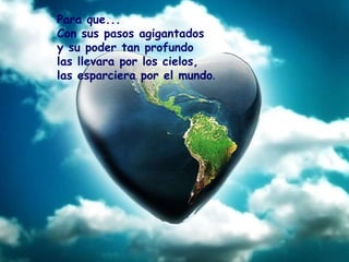 Para que... Con sus pasos agigantados y su poder tan profundo las llevara por los cielos, las esparciera por el mundo .   