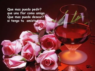Que mas puedo pedir? que una flor como amiga... Que mas puedo desear? si tengo tu  amistad  . 