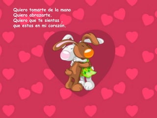 Quiero tomarte de la mano Quiero abrazarte. Quiero que te sientas , que estas en mi corazón.   