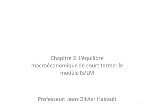 Chapitre 2. L’équilibreChapitre 2. L’équilibre
macroéconomique de court terme: le
modèle IS/LM
Professeur: Jean-Olivier Ha...