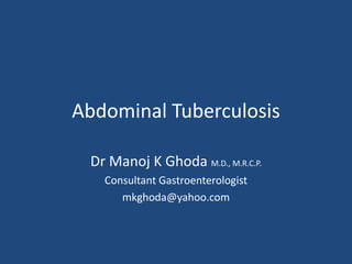 Abdominal Tuberculosis
Dr Manoj K Ghoda M.D., M.R.C.P.
Consultant Gastroenterologist
mkghoda@yahoo.com
 