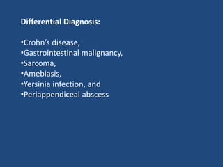 Differential Diagnosis:
•Crohn’s disease,
•Gastrointestinal malignancy,
•Sarcoma,
•Amebiasis,
•Yersinia infection, and
•Periappendiceal abscess
 