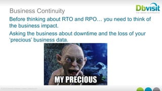 © 2015 Dbvisit Software Limited | dbvisit.com
Before thinking about RTO and RPO… you need to think of
the business impact.
Asking the business about downtime and the loss of your
‘precious’ business data.
Business Continuity
 