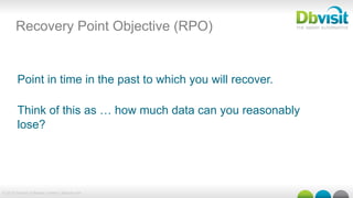 © 2015 Dbvisit Software Limited | dbvisit.com
Point in time in the past to which you will recover.
Think of this as … how much data can you reasonably
lose?
Recovery Point Objective (RPO)
 