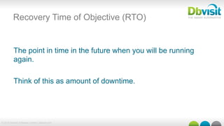 © 2015 Dbvisit Software Limited | dbvisit.com
Recovery Time of Objective (RTO)
The point in time in the future when you will be running
again.
Think of this as amount of downtime.
 