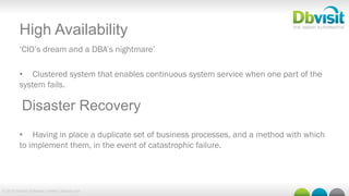 © 2015 Dbvisit Software Limited | dbvisit.com
High Availability
‘CIO’s dream and a DBA’s nightmare’
•  Clustered system that enables continuous system service when one part of the
system fails.
•  Having in place a duplicate set of business processes, and a method with which
to implement them, in the event of catastrophic failure.
Disaster Recovery
 