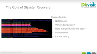 © 2015 Dbvisit Software Limited | dbvisit.com
The Core of Disaster Recovery
•  Custom Scripts
–  Not Generic
–  Version compatible?
–  Does everyone know the code?
–  Maintenance
–  Lack of testing
Picture
 