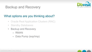 © 2015 Dbvisit Software Limited | dbvisit.com
Backup and Recovery
What options are you thinking about?
•  Oracle Real Application Clusters (RAC)
•  Standby Databases
•  Backup and Recovery
–  RMAN
–  Data Pump (exp/imp)
 
