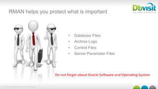 © 2015 Dbvisit Software Limited | dbvisit.com
RMAN helps you protect what is important
•  Database Files
•  Archive Logs
•  Control Files
•  Server Parameter Files
Do	
  not	
  forget	
  about	
  Oracle	
  SoUware	
  and	
  Opera@ng	
  System	
  
 