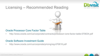 © 2015 Dbvisit Software Limited | dbvisit.com
Licensing – Recommended Reading
Oracle Processor Core Factor Table
•  http://www.oracle.com/us/corporate/contracts/processor-core-factor-table-070634.pdf
Oracle Software Investment Guide
•  http://www.oracle.com/us/corporate/pricing/sig-070616.pdf
 