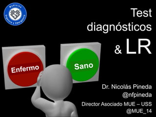Dr. Nicolás Pineda
@nfpineda
Director Asociado MUE – USS
@MUE_14
Test
diagnósticos
& LR
 