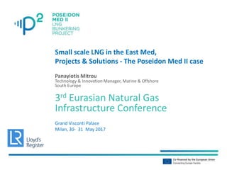 Small scale LNG in the East Med,
Projects & Solutions - The Poseidon Med II case
Panayiotis Mitrou
Technology & Innovation Manager, Marine & Offshore
South Europe
3rd Eurasian Natural Gas
Infrastructure Conference
Grand Visconti Palace
Milan, 30- 31 May 2017
 