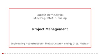 Project Management
engineering ▪️ construction ▪️ infrastructure ▪️ energy (RES, nuclear)
Lukasz Rembowski
M.Sc.Eng, IPMA-B, Eur Ing
 