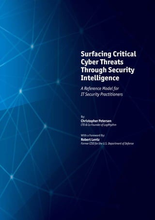 Surfacing Critical
Cyber Threats
Through Security
Intelligence
A Reference Model for
IT Security Practitioners
By:
Christopher Petersen
CTO & Co-Founder of LogRhythm
With a Foreword By:
Robert Lentz
Former CISO for the U.S. Department of Defense
 
