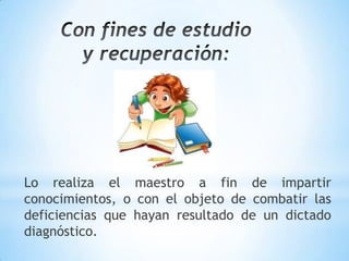 Lo realiza el maestro a fin de impartir
conocimientos, o con el objeto de combatir las
deficiencias que hayan resultado de un dictado
diagnóstico.
 