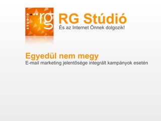 RG Stúdió
               És az Internet Önnek dolgozik!




Egyedül nem megy
E-mail marketing jelentősége integrált kampányok esetén
 