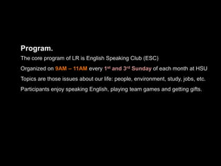 Program.<br />The core program of LR is English Speaking Club (ESC)<br />Organized on 9AM – 11AM every 1st and 3rd Sunday ...