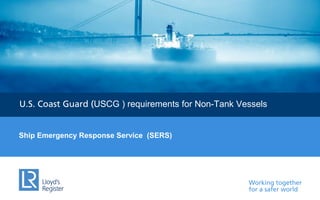 Working together
for a safer world
U.S. Coast Guard (USCG ) requirements for Non-Tank Vessels
Ship Emergency Response Service (SERS)
 