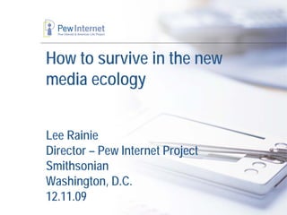 How to survive in the new
media ecology


Lee Rainie
Director – Pew Internet Project
Smithsonian
Washington, D.C.
12.11.09
 
