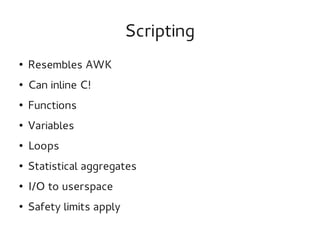 Scripting
●

Resembles AWK

●

Can inline C!

●

Functions

●

Variables

●

Loops

●

Statistical aggregates

●

I/O to userspace

●

Safety limits apply

 