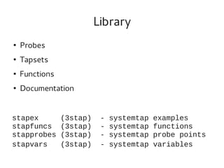 Library
●

Probes

●

Tapsets

●

Functions

●

Documentation

stapex
stapfuncs
stapprobes
stapvars

(3stap)
(3stap)
(3stap)
(3stap)

-

systemtap
systemtap
systemtap
systemtap

examples
functions
probe points
variables

 