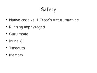 Safety
●

Native code vs. DTrace's virtual machine

●

Running unprivileged

●

Guru mode

●

Inline C

●

Timeouts

●

Memory

 