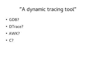 “A dynamic tracing tool”
●

GDB?

●

DTrace?

●

AWK?

●

C?

 