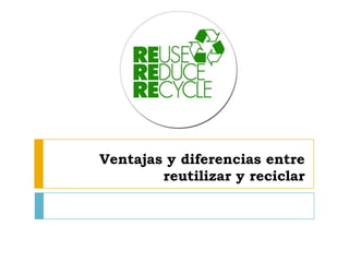 Ventajas y diferencias entre
reutilizar y reciclar
 