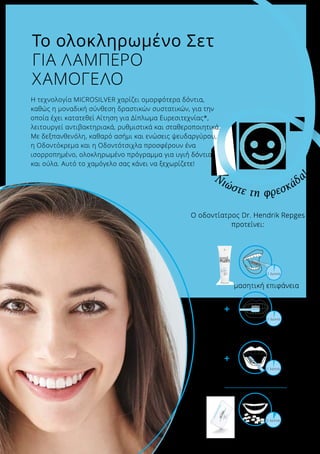 +
+
Η τεχνολογία MICROSILVER χαρίζει ομορφότερα δόντια,
καθώς η μοναδική σύνθεση δραστικών συστατικών, για την
οποία έχει κατατεθεί Αίτηση για Δίπλωμα Ευρεσιτεχνίας*,
λειτουργεί αντιβακτηριακά, ρυθμιστικά και σταθεροποιητικά.
Με δεξπανθενόλη, καθαρό ασήμι και ενώσεις ψευδαργύρου,
η Οδοντόκρεμα και η Οδοντότσιχλα προσφέρουν ένα
ισορροπημένο, ολοκληρωμένο πρόγραμμα για υγιή δόντια
και ούλα. Αυτό το χαμόγελο σας κάνει να ξεχωρίζετε!
Το ολοκληρωμένο Σετ
ΓΙΑ ΛΑΜΠΕΡΟ
ΧΑΜΟΓΕΛΟ
Νιώστε τη φρεσκάδα
!
Ο οδοντίατρος Dr. Hendrik Repges
προτείνει:
μασητική επιφάνεια
εξωτερική επιφάνεια
εσωτερική επιφάνεια
μάσηση
για το δρόμο
1 λεπτό
1 λεπτό
1 λεπτό
5 λεπτά
 