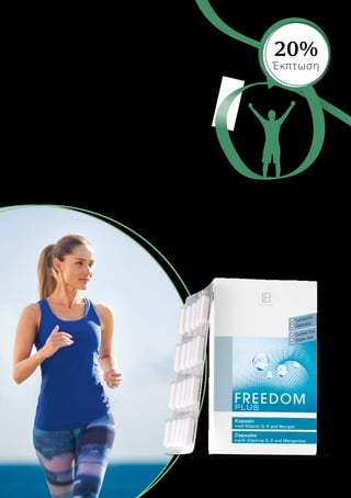 * Η βιταμίνη C συμβάλλει στο φυσιολογικό
σχηματισμό του κολλαγόνου για τη
φυσιολογική λειτουργία των χόνδρων.
ΠΡΟΕΤΟΙΜΑΣΤΕΊΤΕ –
η άνοιξη είναι εδώ
Η φύση ξυπνά, οι μέρες μεγαλώνουν – έρχεται
η εποχή να βγούμε επιτέλους απ’ το σπίτι!
Νιώθουμε την αυξανόμενη ανάγκη να κινηθούμε
περισσότερο και να αξιοποιήσουμε την κάθε
μέρα. Το Aloe Vera Drinking Gel Freedom περιέχει
Βιταμίνη C και υποστηρίζει το σχηματισμό του
κολλαγόνου για τη φυσιολογική λειτουργία των
χόνδρων*. Οι κάψουλες Freedom, με πολύτιμα
θρεπτικά συστατικά όπως η Βιταμίνη Ε και D, το
μαγγάνιο, αποτελούν το τέλειο συμπλήρωμα. Τώρα
το σώμα έχει λάβει τα απαραίτητα συστατικά για
υποστήριξη κατά τη φυσική δραστηριότητα!
Freedom Plus Κάψουλες
Συνιστώμενη Ημερήσια
Δοσολογία: 2 x 1 κάψουλα
60 κάψουλες / 37,2 g
80190
Ελλάδα 35,99 € 28,49 €
(76,58 € ανά 100 g)
Κύπρος 29,99 € 23,99 €
(64,49 € ανά 100 g)
Απολ
αύστε απέραντη ελευ
θερία!
20%
Έκπτωση
 
