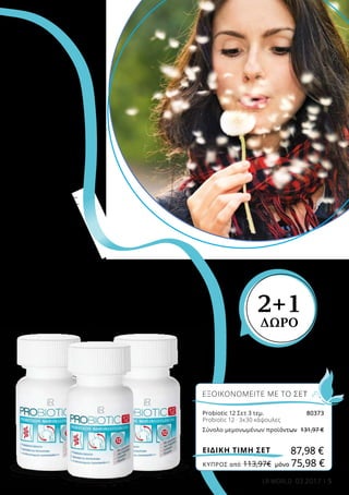 5LR WORLD 03.2017
ΕΞΟΙΚΟΝΟΜΕΙΤΕ ΜΕ ΤΟ ΣΕΤ
Probiotic 12 Σετ 3 τεμ.	 80373
Probiotic 12 · 3x30 κάψουλες
Σύνολο μεμονωμένων προϊόντων	 131,97 €
87,98 €ΕΙΔΙΚΗ ΤΙΜΗ ΣΕΤ
2+1
ΔΩΡΟ
ΚΎΠΡΟΣ από 113,97€	 μόνο 75,98 €
 