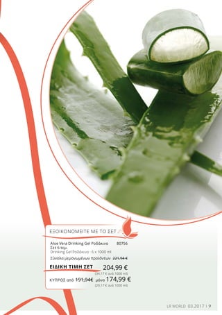 9LR WORLD 03.2017
ΕΞΟΙΚΟΝΟΜΕΙΤΕ ΜΕ ΤΟ ΣΕΤ
204,99 €ΕΙΔΙΚΗ ΤΙΜΗ ΣΕΤ
Aloe Vera Drinking Gel Ροδάκινο	 80756	
Σετ 6 τεμ.
Drinking Gel Ροδάκινο · 6 x 1000 ml
Σύνολο μεμονωμένων προϊόντων	 221,94 €
ΚΎΠΡΟΣ από 191,94€	 μόνο 174,99 €
(34,17 € ανά 1000 ml)
(29,17 € ανά 1000 ml)
 