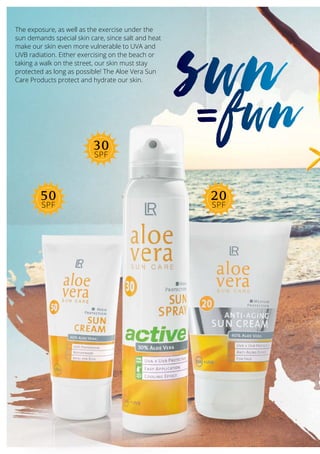 The exposure, as well as the exercise under the
sun demands special skin care, since salt and heat
make our skin even more vulnerable to UVA and
UVB radiation. Either exercising on the beach or
taking a walk on the street, our skin must stay
protected as long as possible! The Aloe Vera Sun
Care Products protect and hydrate our skin.
50
SPF
30
SPF
20
SPF
sun=fun
 