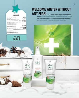 51
YOU SAVE
6.80 €
Gift Idea
Aloe Vera Box Gift Set 	 20250
Aloe Vera Concentrate · 100 ml 	 16.50 €
Aloe Vera Cream with Propolis · 100 ml	 20.90 €
Aloe Vera Emergency Spray · 150 ml	 10.90 €
(In a practical size of 150 ml
available only with the Box)
TOTAL SINGLE PRICE 	 48.30 €
SET OFFER PRICE only 	Greece: 41.50€
	 Cyprus: from 46.30 € only 39.90 €
+ FREE Gift Box
+ FREE Aloe Vera Brochure
The 3 limited edition special care emergency
experts in a Gift Set. Ideal as a gift for your beloved ones or for you. The
high Aloe Vera content and the numerous beneficial ingredients
give the skin the care it needs during the cold winters days..
WELCOMEWINTERWITHOUT
ANY FEAR!
51
 